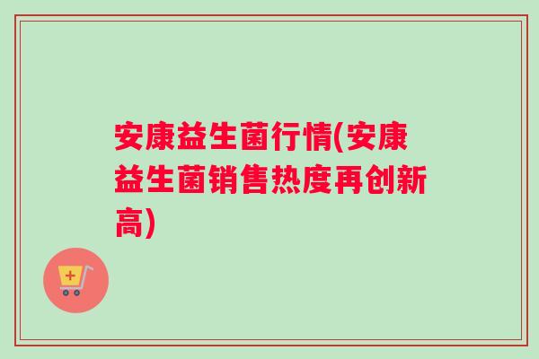 安康益生菌行情(安康益生菌销售热度再创新高)