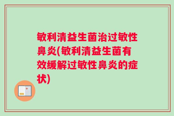 敏利清益生菌治过敏性鼻炎(敏利清益生菌有效缓解过敏性鼻炎的症状)