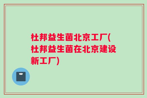 杜邦益生菌北京工厂(杜邦益生菌在北京建设新工厂)