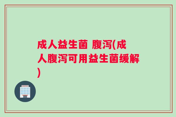 成人益生菌 腹泻(成人腹泻可用益生菌缓解)