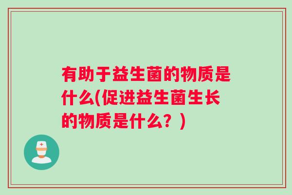 有助于益生菌的物质是什么(促进益生菌生长的物质是什么？)