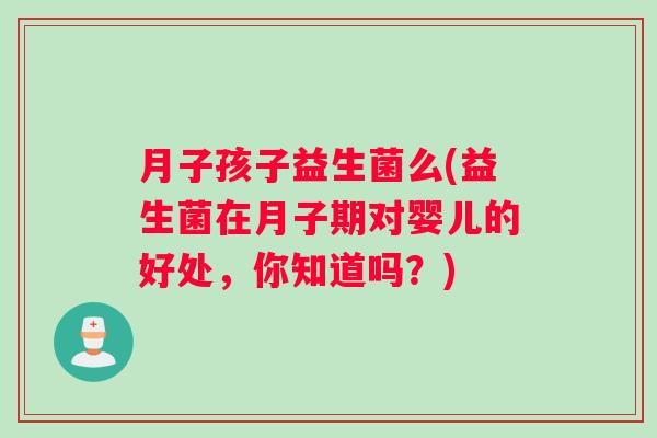 月子孩子益生菌么(益生菌在月子期对婴儿的好处，你知道吗？)