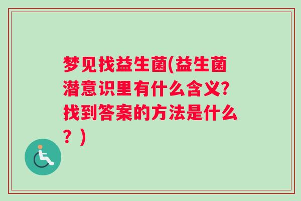 梦见找益生菌(益生菌潜意识里有什么含义？找到答案的方法是什么？)