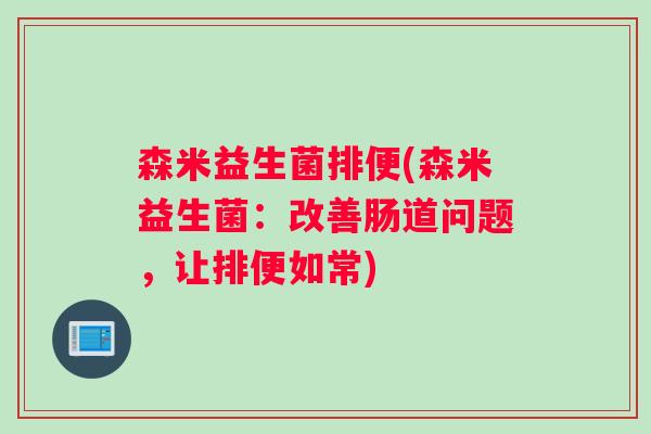 森米益生菌排便(森米益生菌:改善肠道问题,让排便如常) 森米益生菌排便(森米益生菌:改善肠道问题,让排便如常)