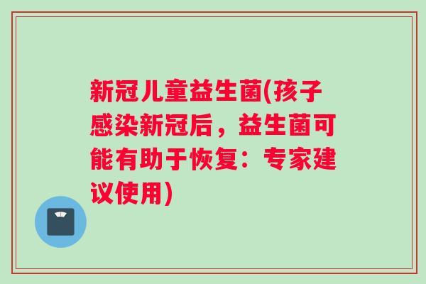 新冠儿童益生菌(孩子新冠后,益生菌可能有助于恢复:专家建议使用) 新冠儿童益生菌(孩子新冠后,益生菌可能有助于恢复:专家建议使用)