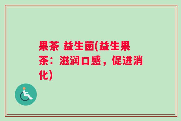 果茶 益生菌(益生果茶:滋润口感,促进消化) 果茶 益生菌(益生果茶:滋润口感,促进消化)