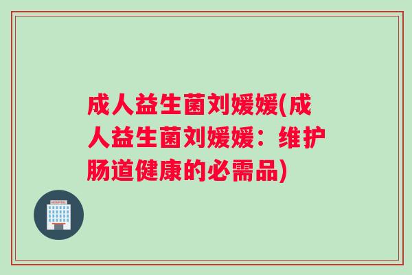 成人益生菌刘媛媛(成人益生菌刘媛媛：维护肠道健康的必需品)