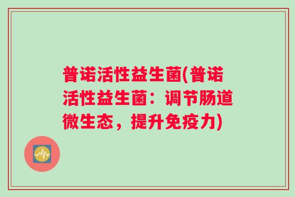 普诺活性益生菌(普诺活性益生菌：调节肠道微生态，提升免疫力)