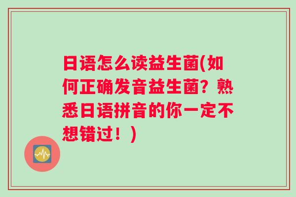 日语怎么读益生菌(如何正确发音益生菌?熟悉日语拼音的你一定不想错过!) 日语怎么读益生菌(如何正确发音益生菌?熟悉日语拼音的你一定不想错过!)