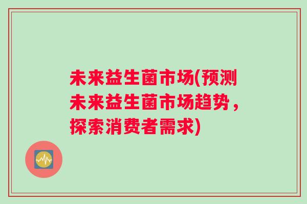 未来益生菌市场(预测未来益生菌市场趋势，探索消费者需求)