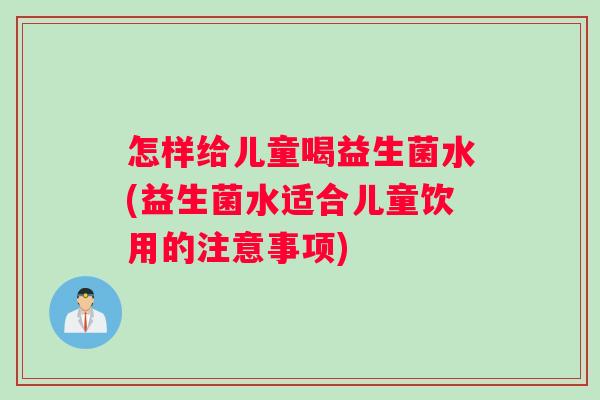 怎样给儿童喝益生菌水(益生菌水适合儿童饮用的注意事项) 怎样给儿童喝益生菌水(益生菌水适合儿童饮用的注意事项)