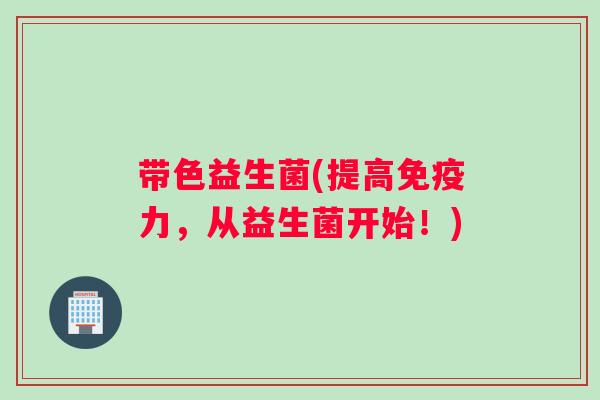 带色益生菌(提高免疫力，从益生菌开始！)