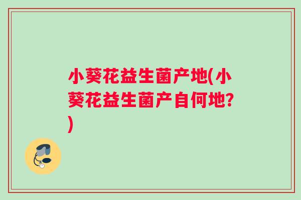 小葵花益生菌产地(小葵花益生菌产自何地？)