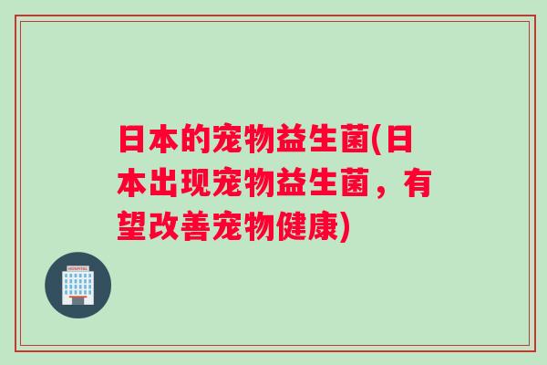 日本的宠物益生菌(日本出现宠物益生菌，有望改善宠物健康)
