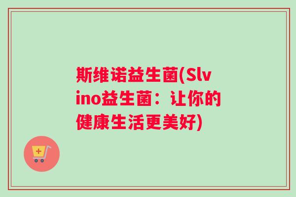 斯维诺益生菌(Slvino益生菌：让你的健康生活更美好)