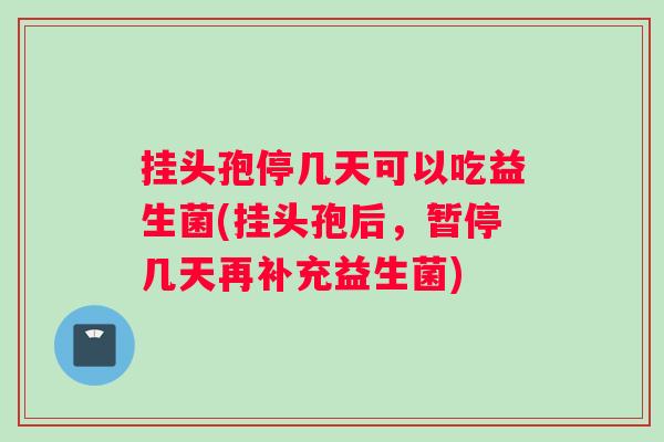 挂头孢停几天可以吃益生菌(挂头孢后，暂停几天再补充益生菌)