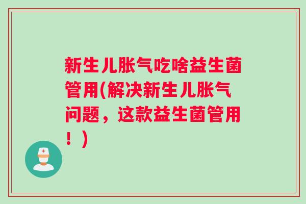 新生儿胀气吃啥益生菌管用(解决新生儿胀气问题，这款益生菌管用！)
