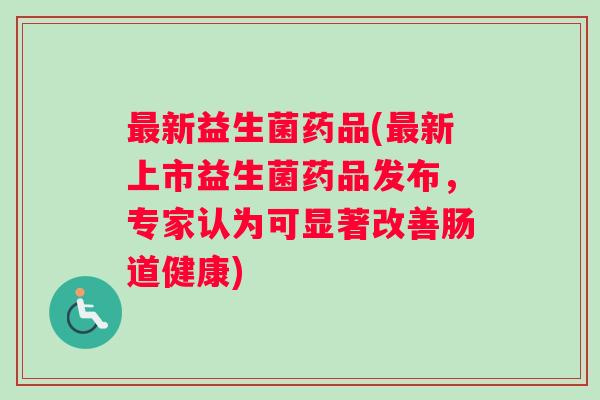 最新益生菌药品(最新上市益生菌药品发布，专家认为可显著改善肠道健康)