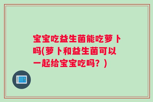 宝宝吃益生菌能吃萝卜吗(萝卜和益生菌可以一起给宝宝吃吗?) 宝宝吃益生菌能吃萝卜吗(萝卜和益生菌可以一起给宝宝吃吗?)