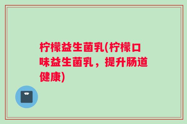 柠檬益生菌乳(柠檬口味益生菌乳，提升肠道健康)