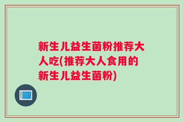 新生儿益生菌粉推荐大人吃(推荐大人食用的新生儿益生菌粉)