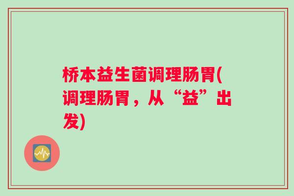 桥本益生菌调理肠胃(调理肠胃，从“益”出发)