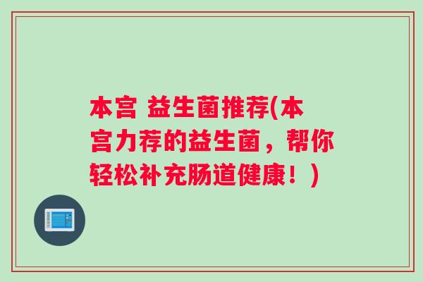 本宫 益生菌推荐(本宫力荐的益生菌,帮你轻松补充肠道健康!) 本宫 益生菌推荐(本宫力荐的益生菌,帮你轻松补充肠道健康!)