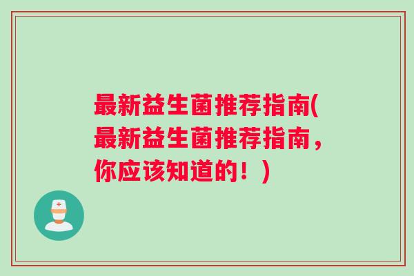 新益生菌推荐指南(新益生菌推荐指南,你应该知道的!) 新益生菌推荐指南(新益生菌推荐指南,你应该知道的!)