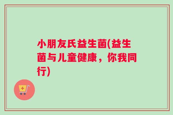 小朋友氏益生菌(益生菌与儿童健康，你我同行)