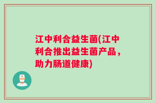 江中利合益生菌(江中利合推出益生菌产品，助力肠道健康)