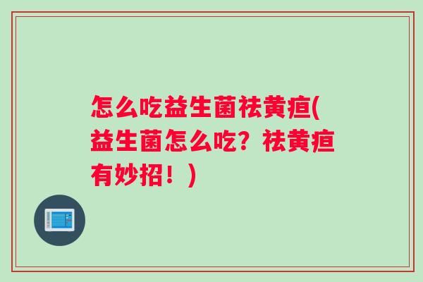 怎么吃益生菌祛黄疸(益生菌怎么吃？祛黄疸有妙招！)