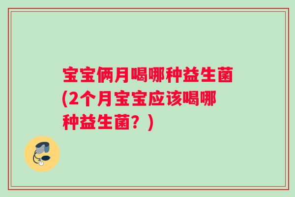 宝宝俩月喝哪种益生菌(2个月宝宝应该喝哪种益生菌？)