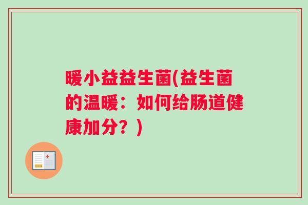 暖小益益生菌(益生菌的温暖：如何给肠道健康加分？)