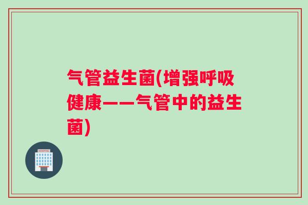 气管益生菌(增强呼吸健康——气管中的益生菌)