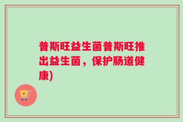 普斯旺益生菌普斯旺推出益生菌，保护肠道健康)