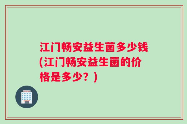 江门畅安益生菌多少钱(江门畅安益生菌的价格是多少?) 江门畅安益生菌多少钱(江门畅安益生菌的价格是多少?)