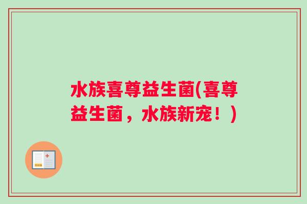 水族喜尊益生菌(喜尊益生菌,水族新宠!) 水族喜尊益生菌(喜尊益生菌,水族新宠!)