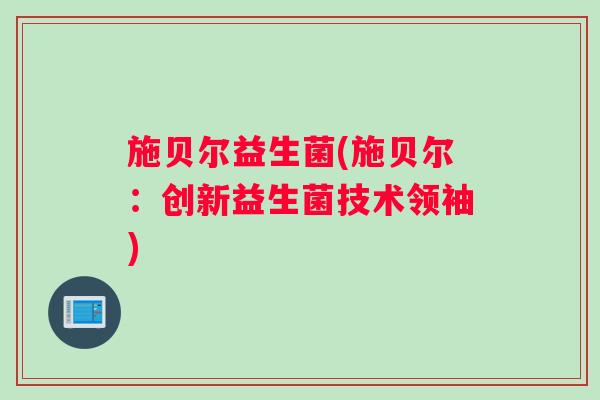 施贝尔益生菌(施贝尔：创新益生菌技术领袖)