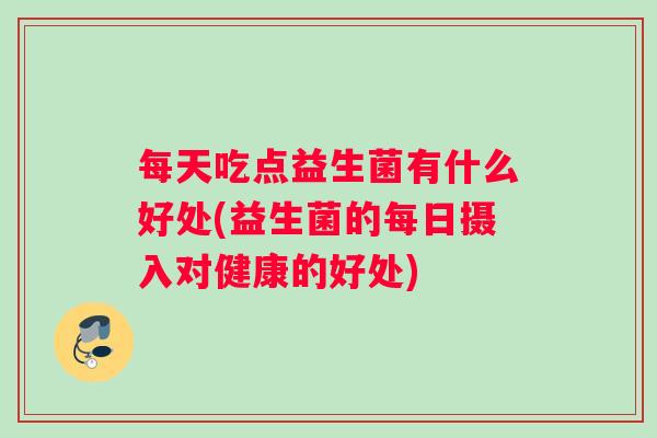 每天吃点益生菌有什么好处(益生菌的每日摄入对健康的好处)