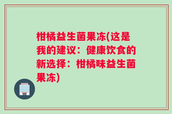 柑橘益生菌果冻(这是我的建议：健康饮食的新选择：柑橘味益生菌果冻)