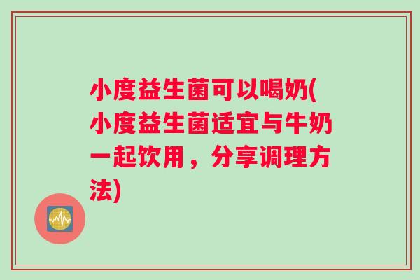 小度益生菌可以喝奶(小度益生菌适宜与牛奶一起饮用，分享调理方法)