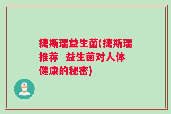 捷斯瑞益生菌(捷斯瑞推荐 益生菌对人体健康的秘密) 捷斯瑞益生菌(捷斯瑞推荐 益生菌对人体健康的秘密)