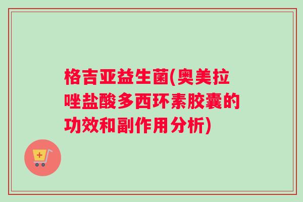 格吉亚益生菌(奥美拉唑盐酸多西环素胶囊的功效和副作用分析) 格吉亚益生菌(奥美拉唑盐酸多西环素胶囊的功效和副作用分析)