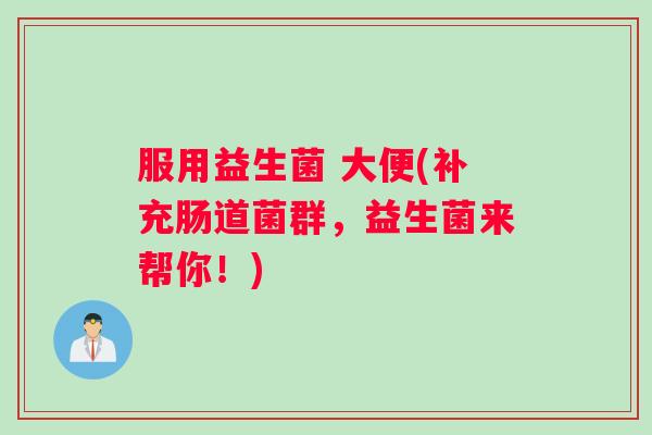 服用益生菌 大便(补充肠道菌群，益生菌来帮你！)
