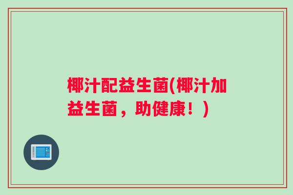 椰汁配益生菌(椰汁加益生菌,助健康!) 椰汁配益生菌(椰汁加益生菌,助健康!)