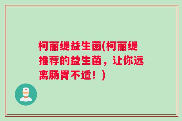 柯丽缇益生菌(柯丽缇推荐的益生菌，让你远离肠胃不适！)