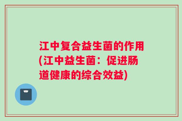 江中复合益生菌的作用(江中益生菌：促进肠道健康的综合效益)