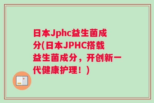 日本Jphc益生菌成分(日本JPHC搭载益生菌成分，开创新一代健康护理！)