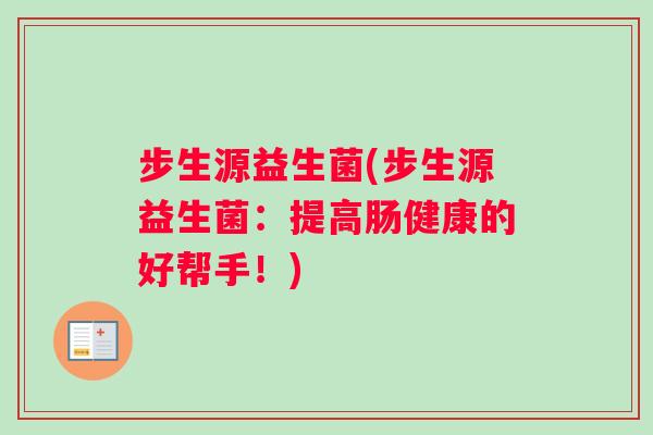 步生源益生菌(步生源益生菌:提高肠健康的好帮手!) 步生源益生菌(步生源益生菌:提高肠健康的好帮手!)