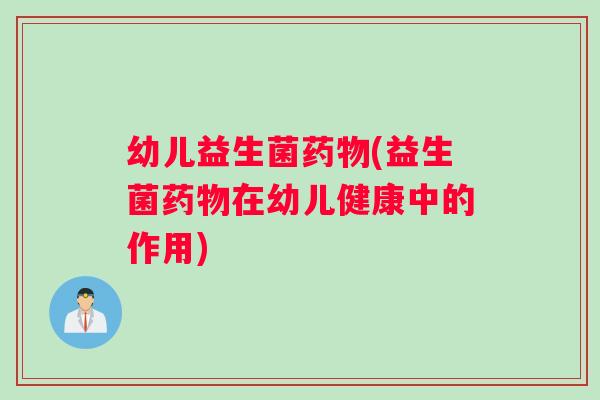 幼儿益生菌药物(益生菌药物在幼儿健康中的作用)